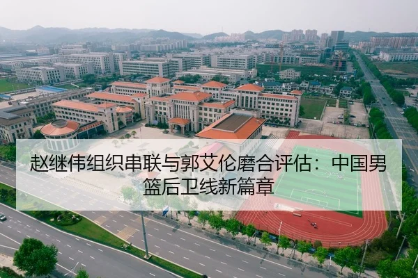 赵继伟组织串联与郭艾伦磨合评估：中国男篮后卫线新篇章
