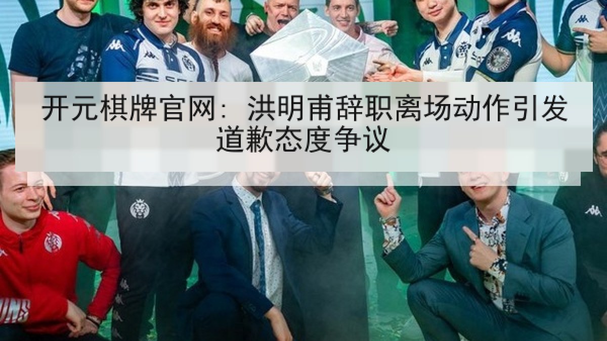 开元棋牌官网: 洪明甫辞职离场动作引发道歉态度争议 开元棋牌官网: 洪明甫辞职离场动作引发道歉态度争议