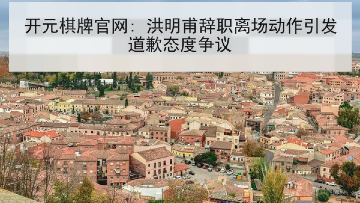 开元棋牌官网: 洪明甫辞职离场动作引发道歉态度争议