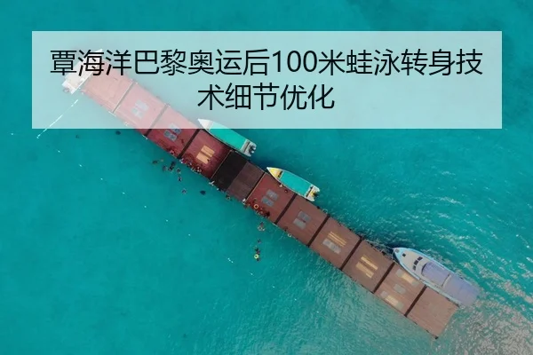 覃海洋巴黎奥运后100米蛙泳转身技术细节优化