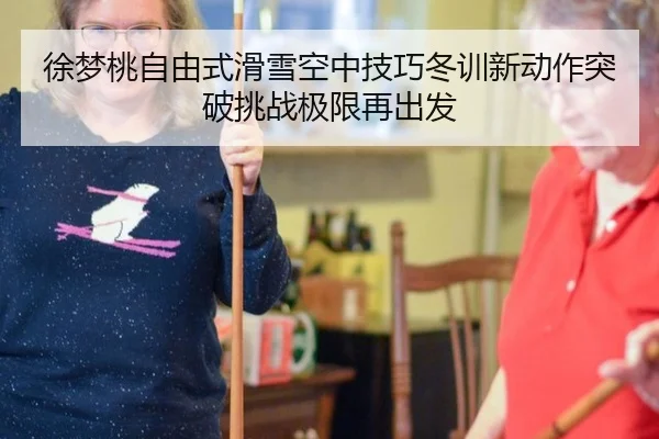 徐梦桃自由式滑雪空中技巧冬训新动作突破挑战极限再出发