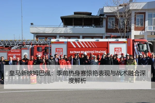 皇马新核姆巴佩：季前热身赛惊艳表现与战术融合深度解析