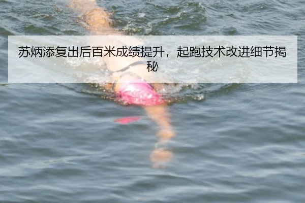 苏炳添复出后百米成绩提升，起跑技术改进细节揭秘