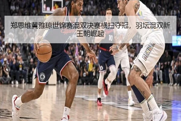 郑思维黄雅琼世锦赛混双决赛横扫夺冠，羽坛混双新王朝崛起
