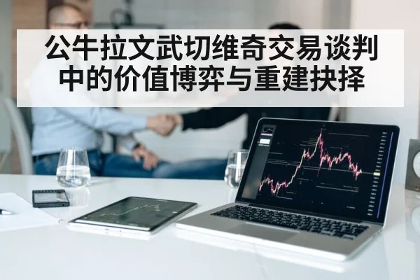 公牛拉文武切维奇交易谈判中的价值博弈与重建抉择