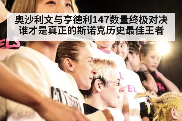 奥沙利文与亨德利147数量终极对决谁才是真正的斯诺克历史最佳王者