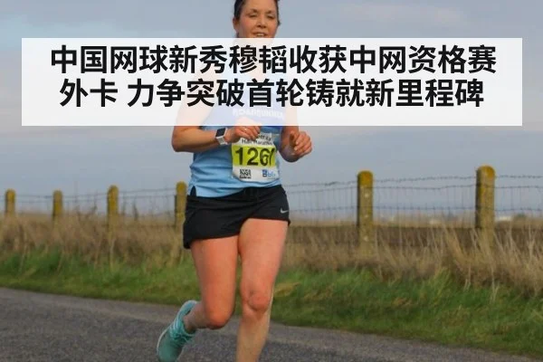 中国网球新秀穆韬收获中网资格赛外卡 力争突破首轮铸就新里程碑