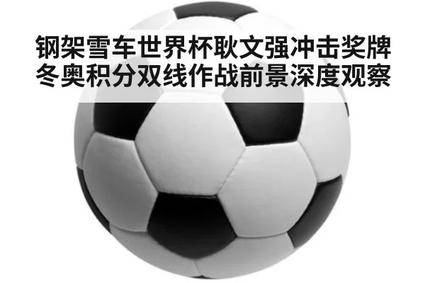 钢架雪车世界杯耿文强冲击奖牌冬奥积分双线作战前景深度观察
