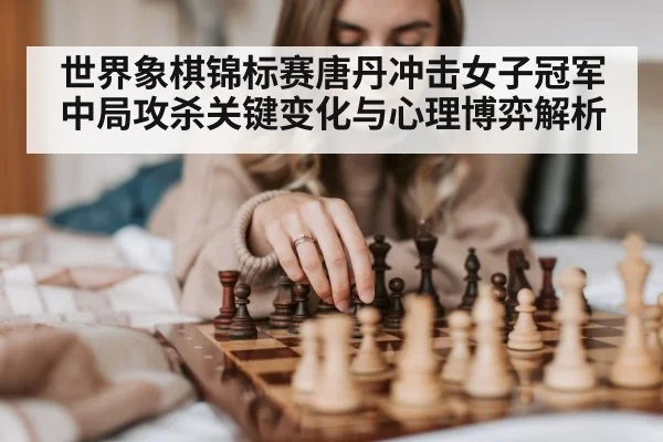 世界象棋锦标赛唐丹冲击女子冠军中局攻杀关键变化与心理博弈解析